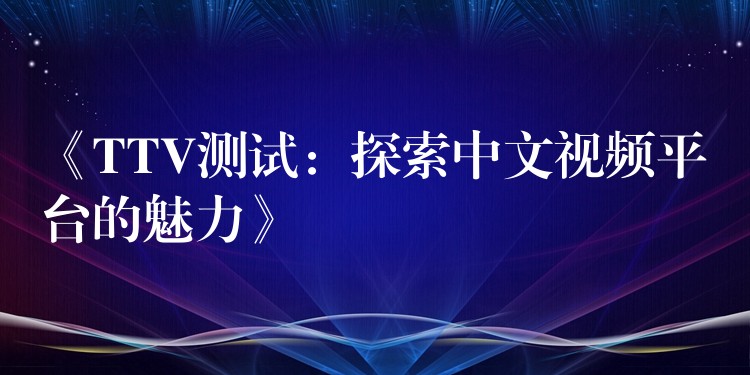 《TTV测试:探索中文视频平台的魅力》