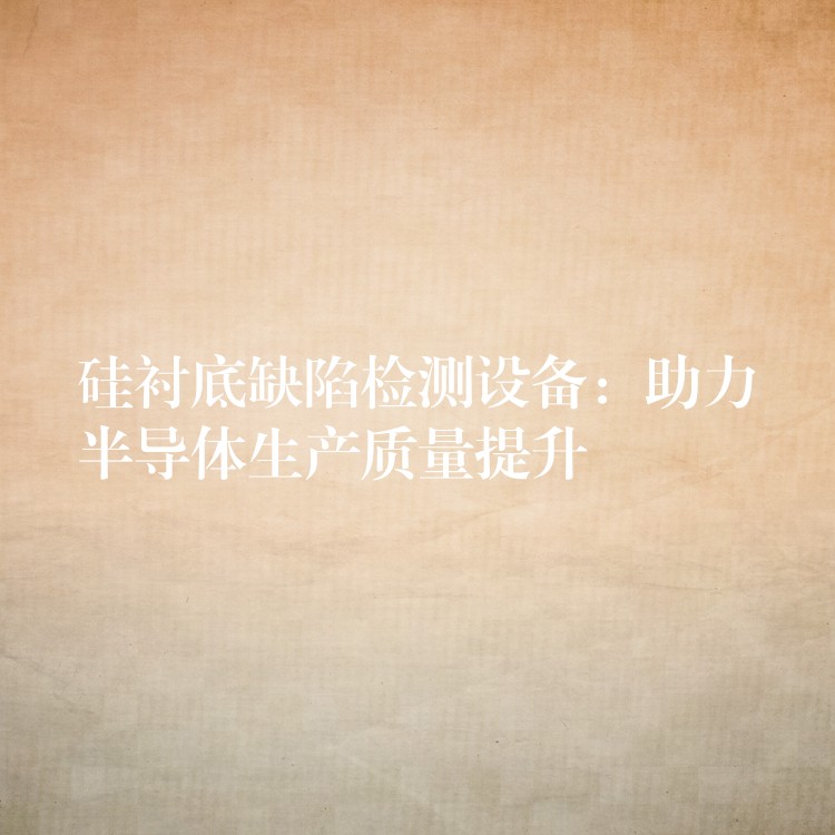 硅衬底缺陷检测设备：助力半导体生产质量提升