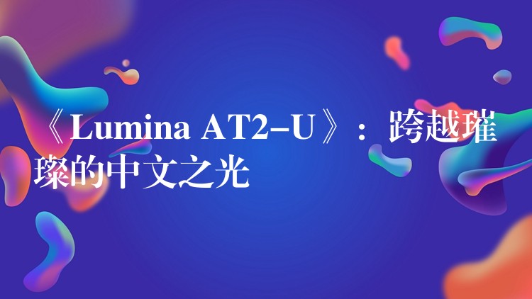 《Lumina AT2-U》:跨越璀璨的中文之光