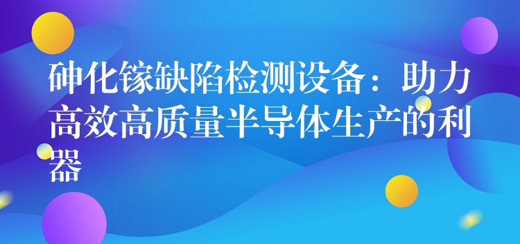 砷化镓缺陷检测设备:助力高效高质量半导体生产的利器