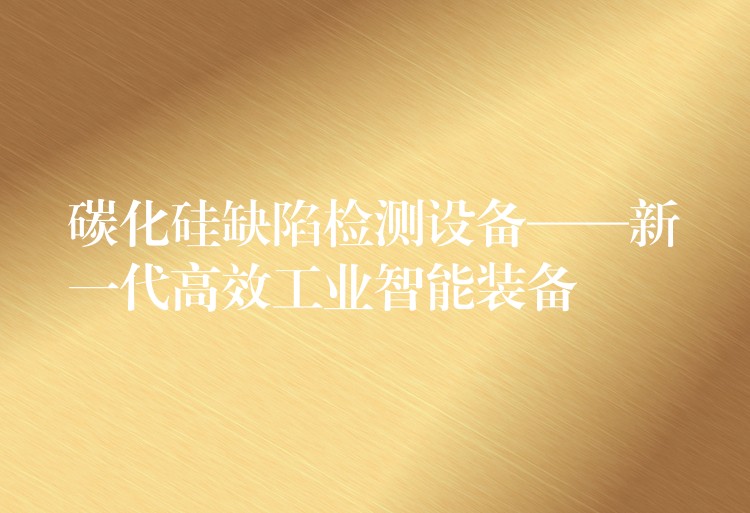 碳化硅缺陷检测设备——新一代高效工业智能装备