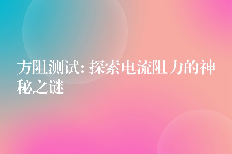 方阻测试: 探索电流阻力的神秘之谜