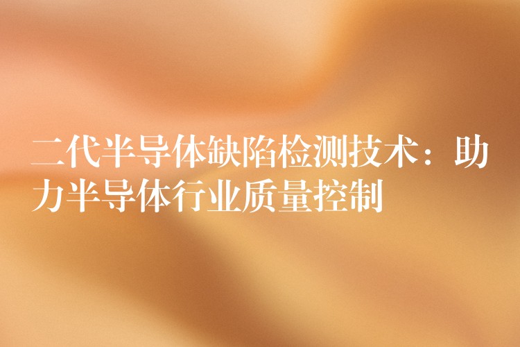 二代半导体缺陷检测技术:助力半导体行业质量控制