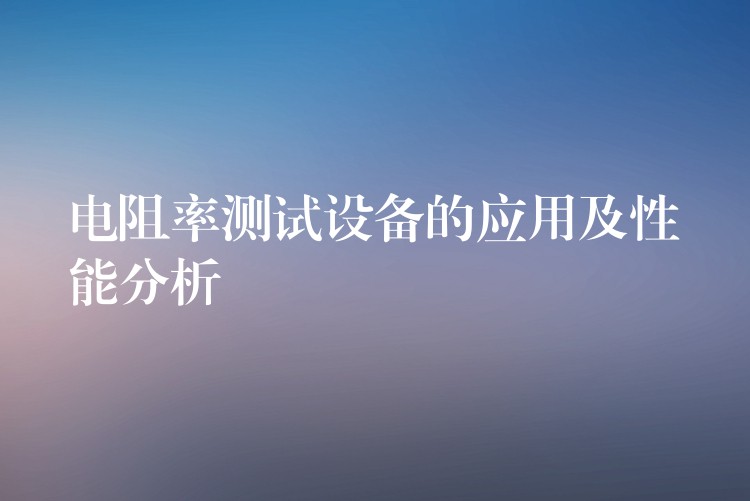 电阻率测试设备的应用及性能分析