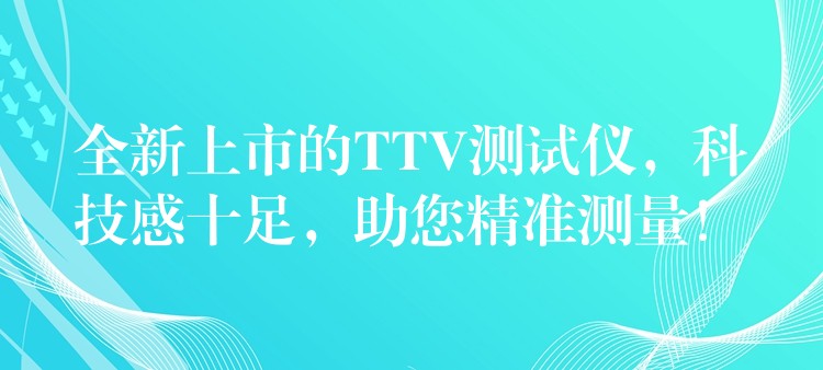 全新上市的TTV测试仪,科技感十足,助您精准测量!