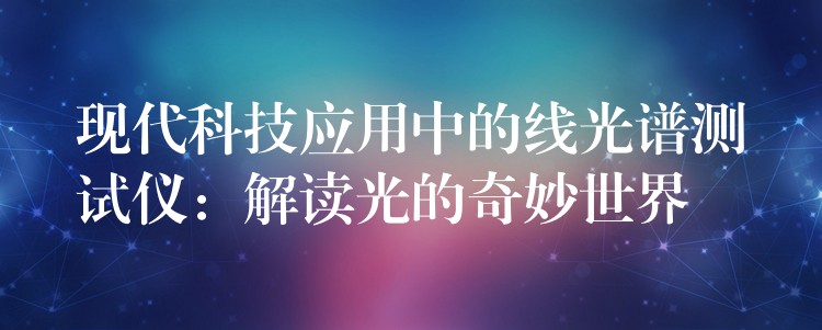 现代科技应用中的线光谱测试仪:解读光的奇妙世界