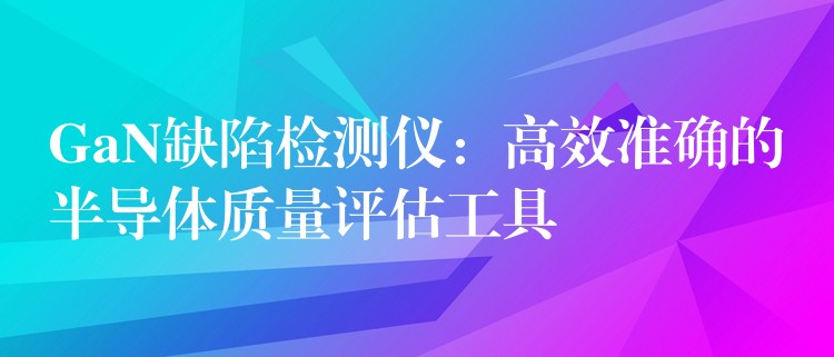 GaN缺陷检测仪:高效准确的半导体质量评估工具