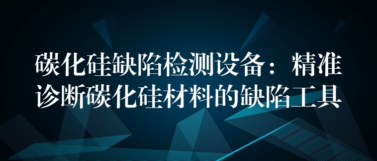 碳化硅缺陷检测设备:精准诊断碳化硅材料的缺陷工具