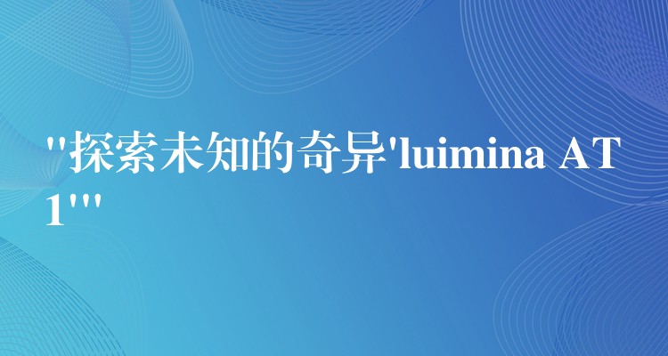 “探索未知的奇异’luimina AT1′”