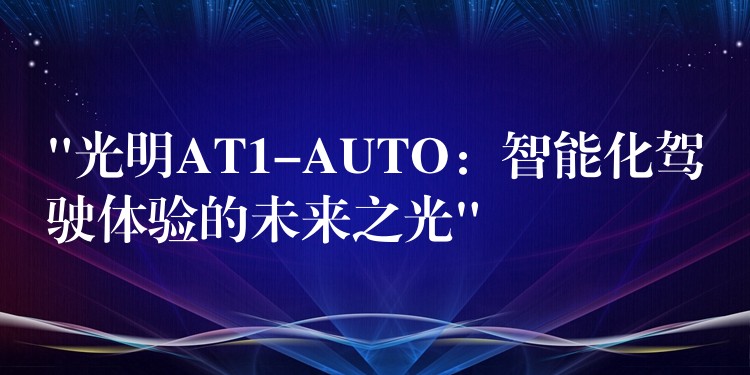 “光明AT1-AUTO:智能化驾驶体验的未来之光”