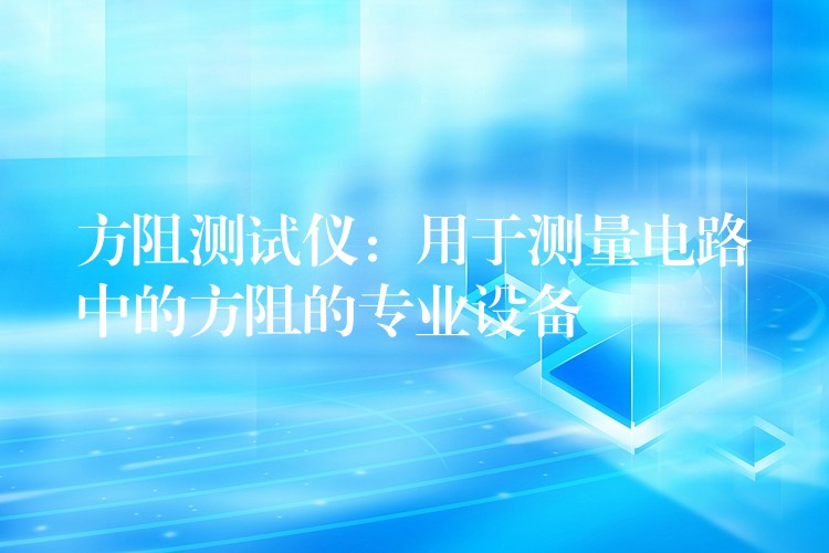 方阻测试仪:用于测量电路中的方阻的专业设备
