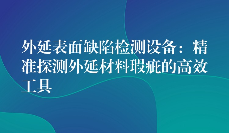 外延表面缺陷检测设备:精准探测外延材料瑕疵的高效工具