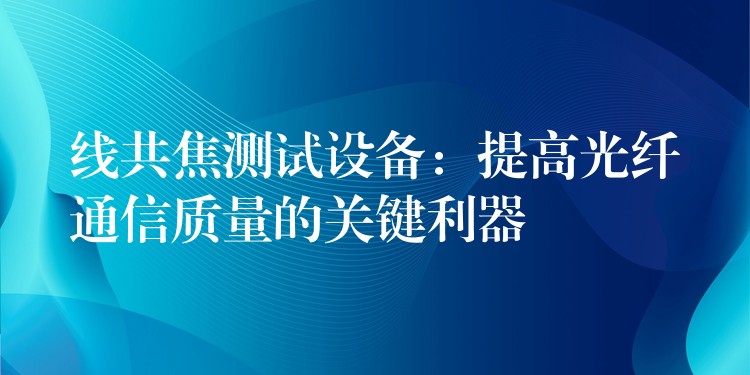 线共焦测试设备:提高光纤通信质量的关键利器