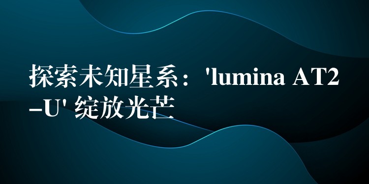 探索未知星系:’lumina AT2-U’ 绽放光芒