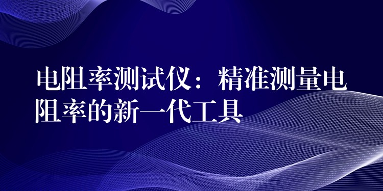 电阻率测试仪:精准测量电阻率的新一代工具