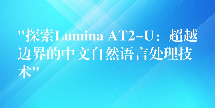 “探索Lumina AT2-U:超越边界的中文自然语言处理技术”