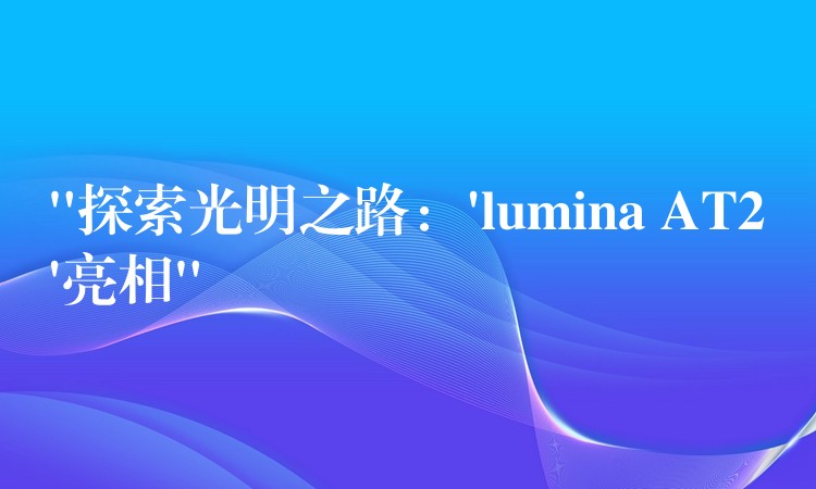 “探索光明之路:’lumina AT2’亮相”