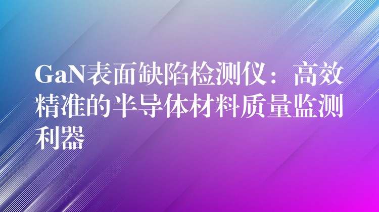 GaN表面缺陷检测仪:高效精准的半导体材料质量监测利器