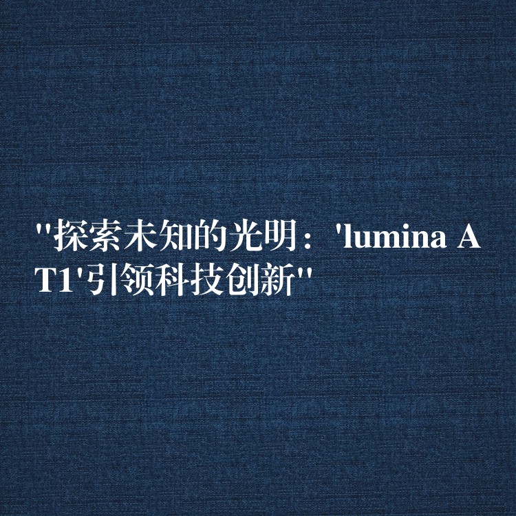“探索未知的光明:’lumina AT1’引领科技创新”