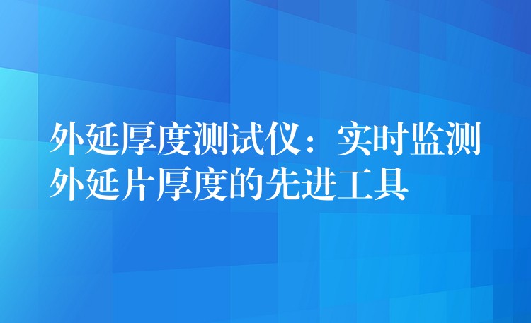 外延厚度测试仪:实时监测外延片厚度的先进工具