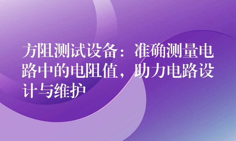 方阻测试设备：准确测量电路中的电阻值，助力电路设计与维护
