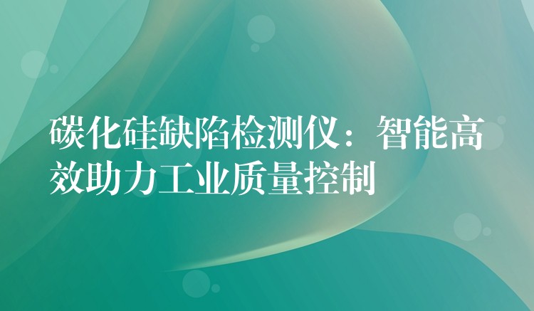 碳化硅缺陷检测仪:智能高效助力工业质量控制