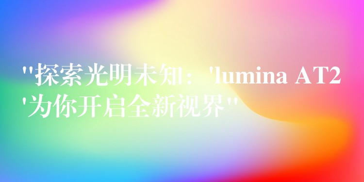 “探索光明未知:’lumina AT2’为你开启全新视界”