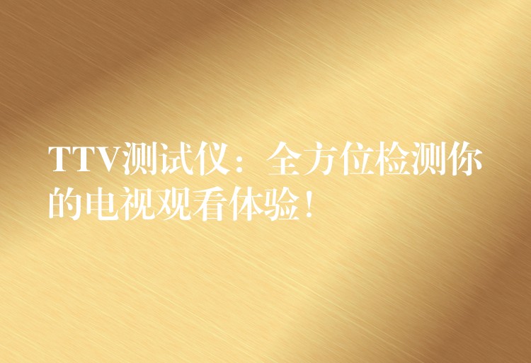TTV测试仪:全方位检测你的电视观看体验!