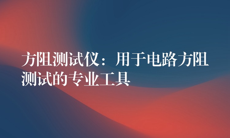 方阻测试仪:用于电路方阻测试的专业工具