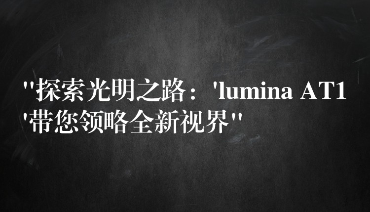 “探索光明之路：’lumina AT1’带您领略全新视界”