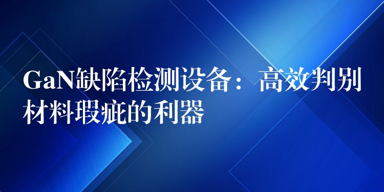 GaN缺陷检测设备:高效判别材料瑕疵的利器