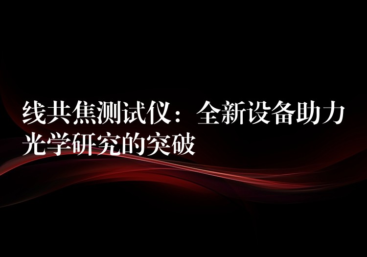 线共焦测试仪:全新设备助力光学研究的突破