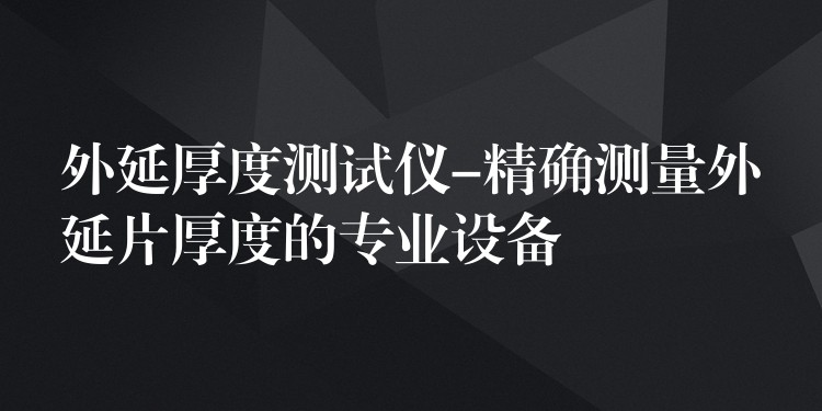 外延厚度测试仪-精确测量外延片厚度的专业设备