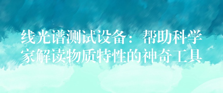 线光谱测试设备:帮助科学家解读物质特性的神奇工具