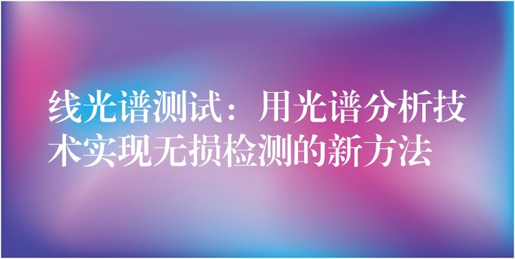 线光谱测试:用光谱分析技术实现无损检测的新方法