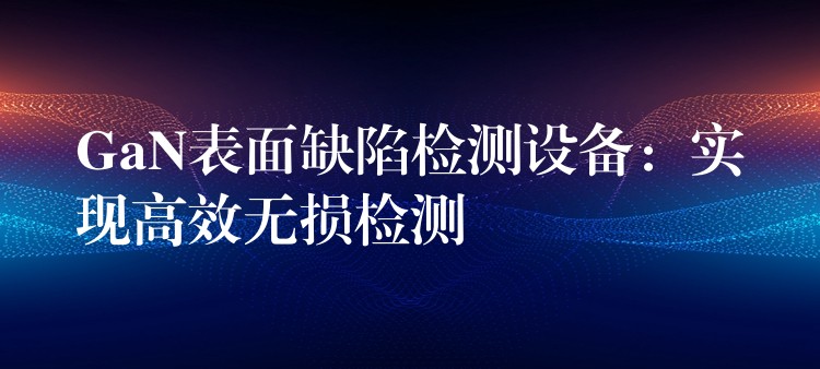 GaN表面缺陷检测设备：实现高效无损检测