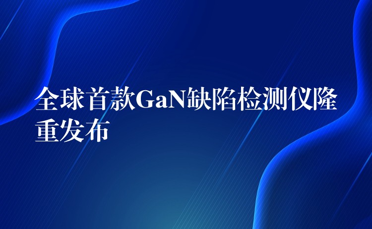全球首款GaN缺陷检测仪隆重发布