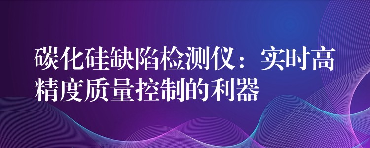 碳化硅缺陷检测仪:实时高精度质量控制的利器