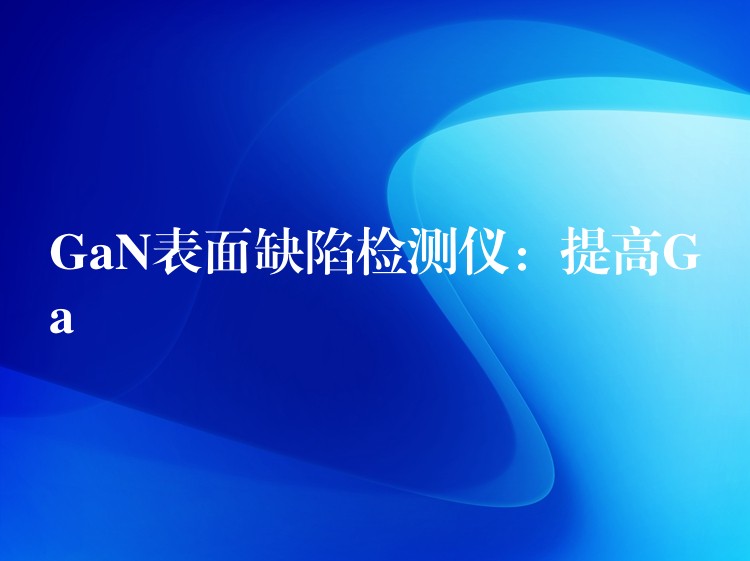 GaN表面缺陷检测仪:提高Ga