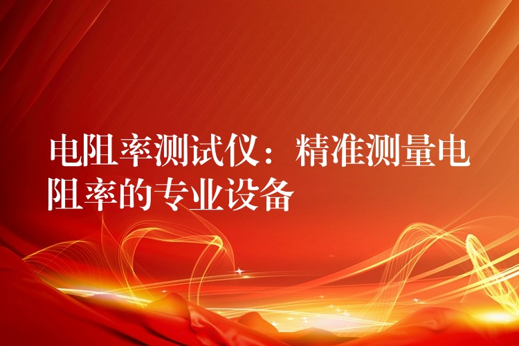 电阻率测试仪:精准测量电阻率的专业设备