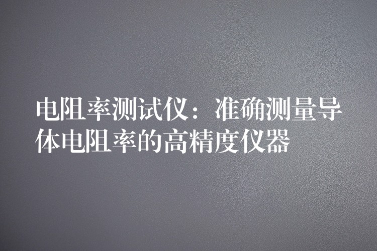 电阻率测试仪:准确测量导体电阻率的高精度仪器