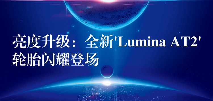 亮度升级:全新’Lumina AT2’轮胎闪耀登场