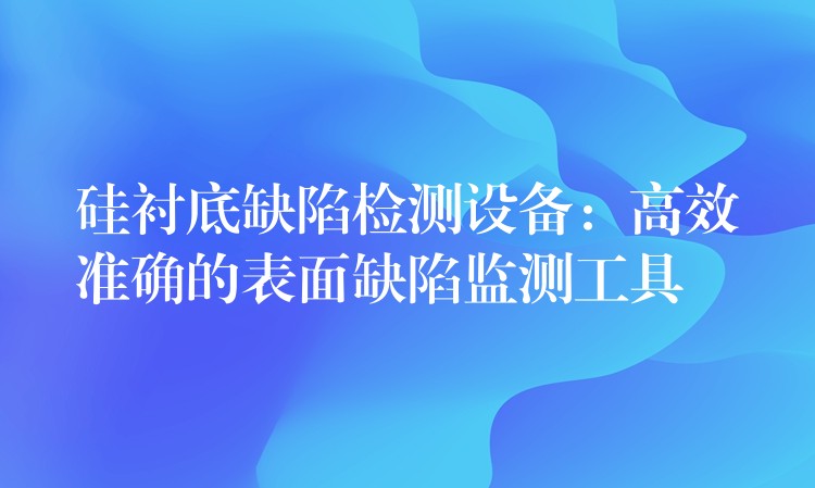 硅衬底缺陷检测设备:高效准确的表面缺陷监测工具