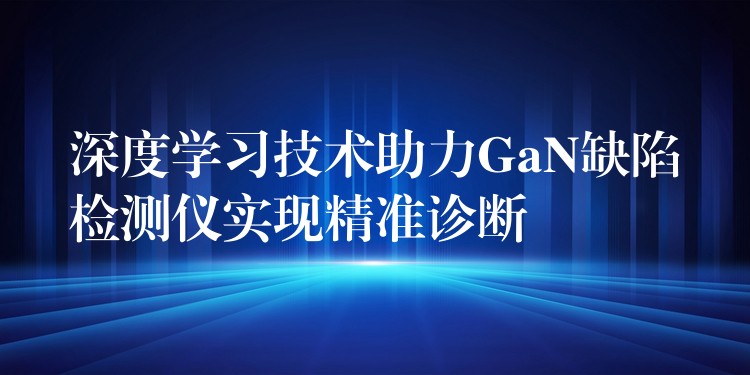 深度学习技术助力GaN缺陷检测仪实现精准诊断