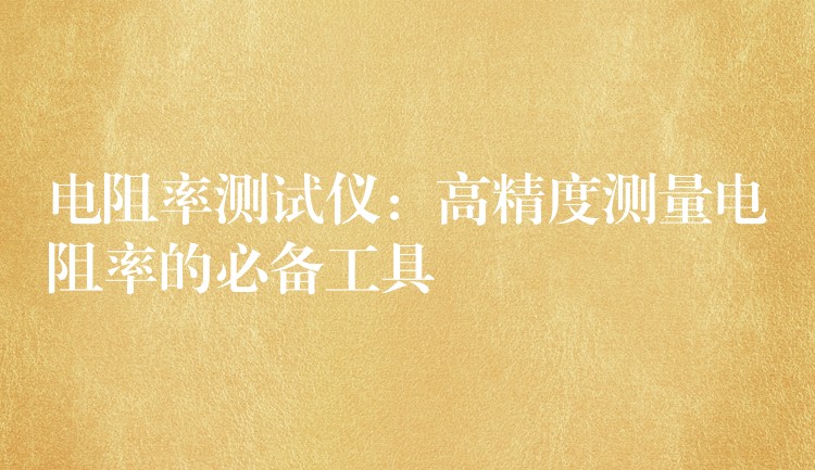 电阻率测试仪:高精度测量电阻率的必备工具