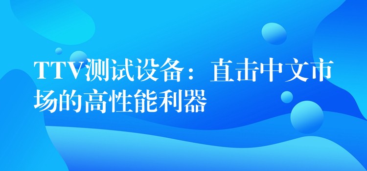 TTV测试设备:直击中文市场的高性能利器