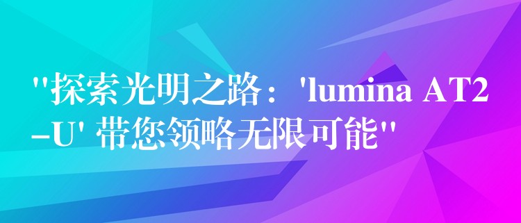 “探索光明之路:’lumina AT2-U’ 带您领略无限可能”