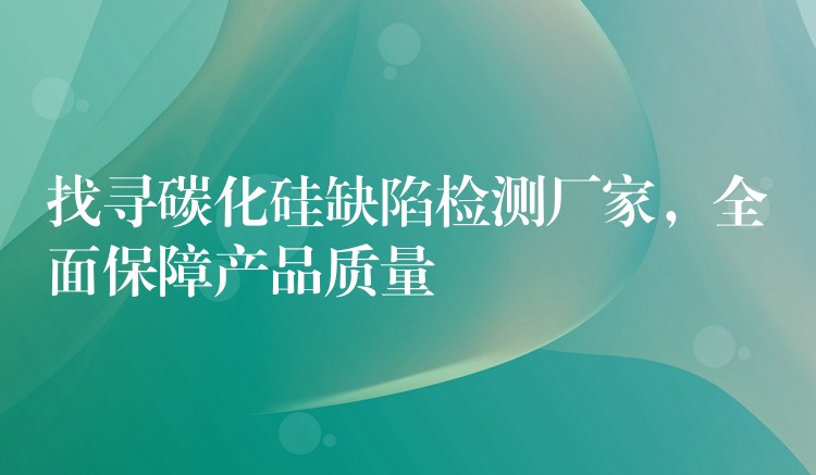 找寻碳化硅缺陷检测厂家,全面保障产品质量