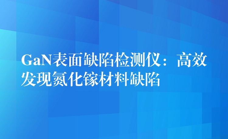 GaN表面缺陷检测仪:高效发现氮化镓材料缺陷
