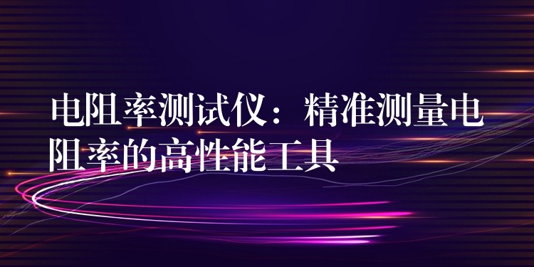 电阻率测试仪:精准测量电阻率的高性能工具